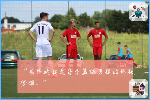 “或许这就是每个篮球男孩的终极梦想！”