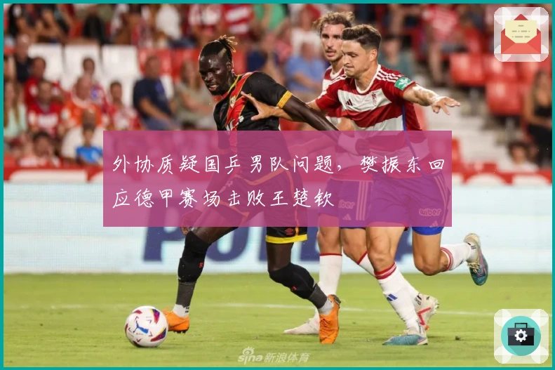 外协质疑国乒男队问题，樊振东回应德甲赛场击败王楚钦