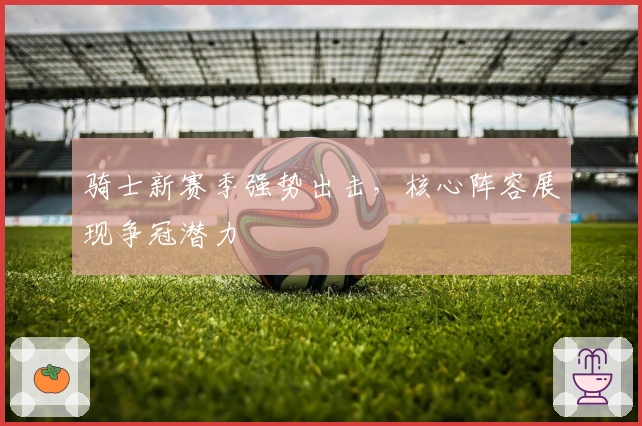 骑士新赛季强势出击，核心阵容展现争冠潜力