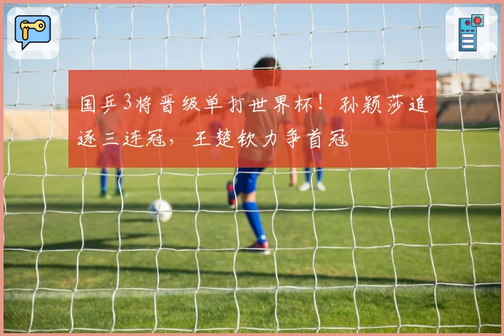 国乒3将晋级单打世界杯！孙颖莎追逐三连冠，王楚钦力争首冠