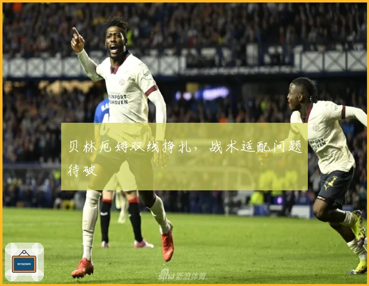 贝林厄姆双线挣扎，战术适配问题待破