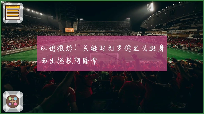 以德报怨！关键时刻罗德里戈挺身而出拯救阿隆索