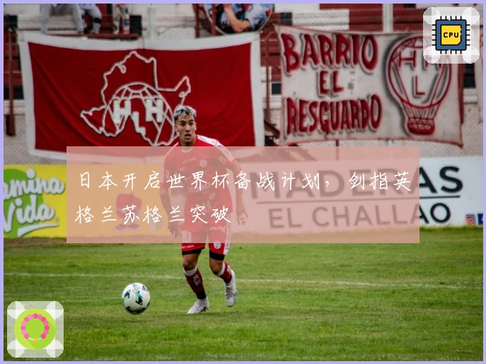 日本开启世界杯备战计划，剑指英格兰苏格兰突破