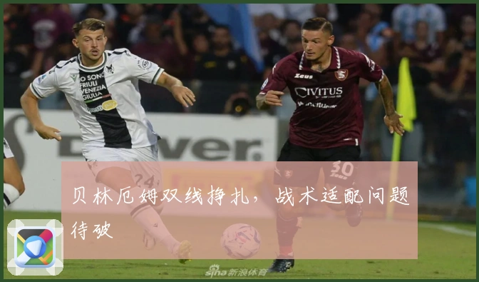 贝林厄姆双线挣扎，战术适配问题待破