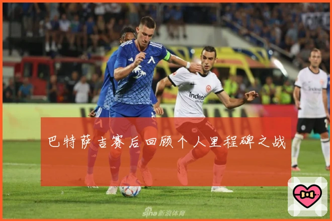 巴特萨吉赛后回顾个人里程碑之战