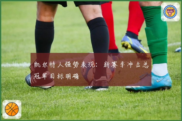 凯尔特人强势表现：新赛季冲击总冠军目标明确