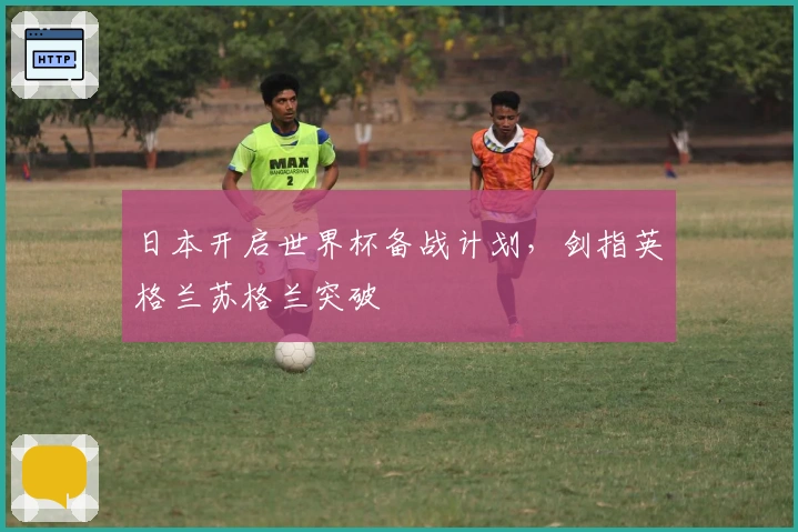 日本开启世界杯备战计划，剑指英格兰苏格兰突破