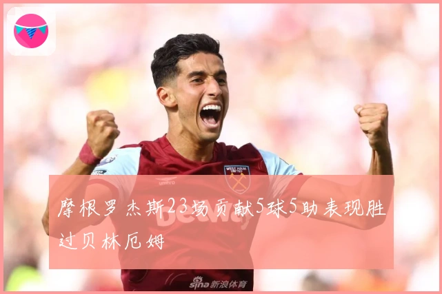 摩根罗杰斯23场贡献5球5助表现胜过贝林厄姆