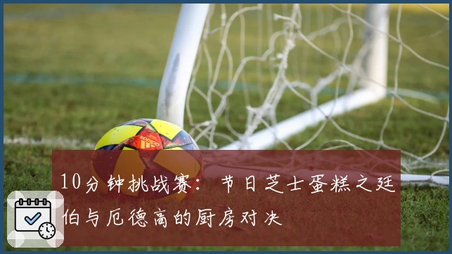 10分钟挑战赛：节日芝士蛋糕之廷伯与厄德高的厨房对决