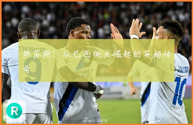 热苏斯：从巴西街头崛起的英超传奇