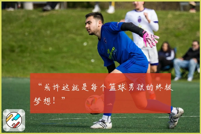 “或许这就是每个篮球男孩的终极梦想！”