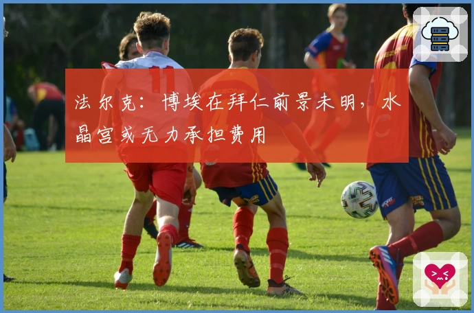 法尔克：博埃在拜仁前景未明，水晶宫或无力承担费用