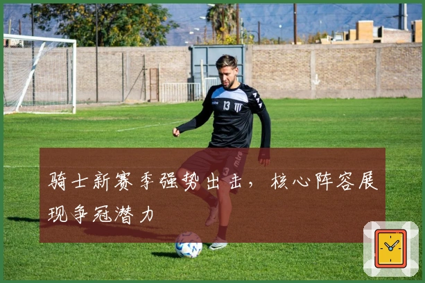 骑士新赛季强势出击，核心阵容展现争冠潜力