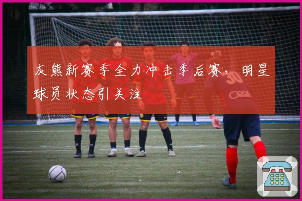 灰熊新赛季全力冲击季后赛，明星球员状态引关注