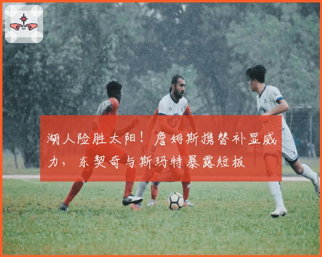 湖人险胜太阳！詹姆斯携替补显威力，东契奇与斯玛特暴露短板