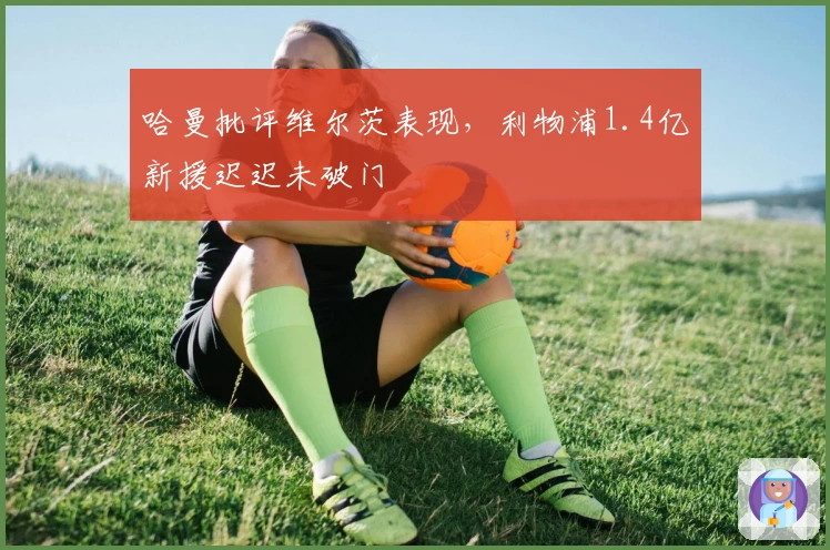 哈曼批评维尔茨表现，利物浦1.4亿新援迟迟未破门