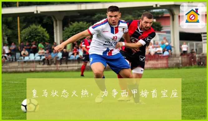 皇马状态火热，力争西甲榜首宝座