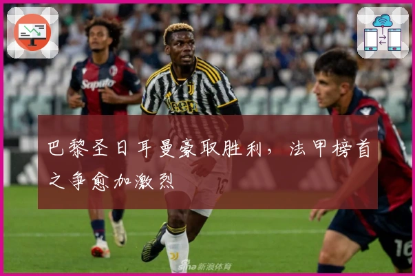 巴黎圣日耳曼豪取胜利，法甲榜首之争愈加激烈